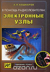 А. П. Кашкаров / В помощь радиолюбителям: электронные узлы / В этой книге читатель найдёт конструкции на любой вкус. Важной ...