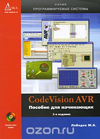 М. Б. Лебедев / CodeVision AVR. Пособие для начинающих (+ CD-ROM) / В книге изложены основные приёмы работы в интегрированной среде ...