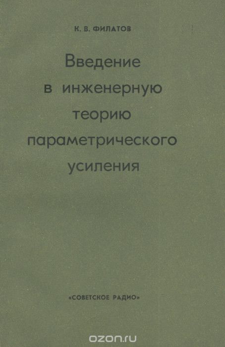 К. В. Филатов / Введение в инженерную теорию параметрического усиления / В книге излагаются основы теории параметрических усилителей и ... К. В. Филатов / Введение в инженерную теорию параметрического усиления / В книге излагаются основы теории параметрических усилителей и ...