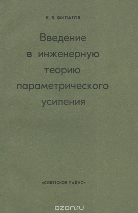 К. В. Филатов / Введение в инженерную теорию параметрического усиления / В книге излагаются основы теории параметрических уси­лителей и ...