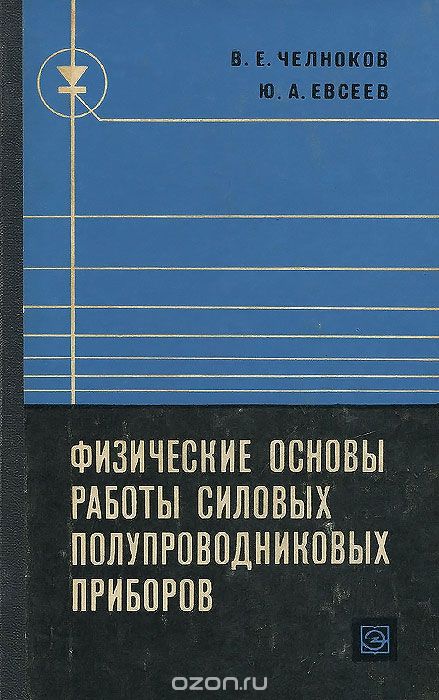 В. Е. Челноков, Ю. А. Евсеев / Физические основы работы силовых полупроводниковых приборов / Книга посвящена рассмотрению принципа действия, статических и ... В. Е. Челноков, Ю. А. Евсеев / Физические основы работы силовых полупроводниковых приборов / Книга посвящена рассмотрению принципа действия, статических и ...
