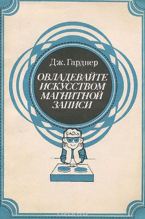 Дж. Гарднер / Овладевайте искусством магнитной записи / Излагаются основные принципы магнитной записи, соображения о ... Дж. Гарднер / Овладевайте искусством магнитной записи / Излагаются основные принципы магнитной записи, соображения о ...