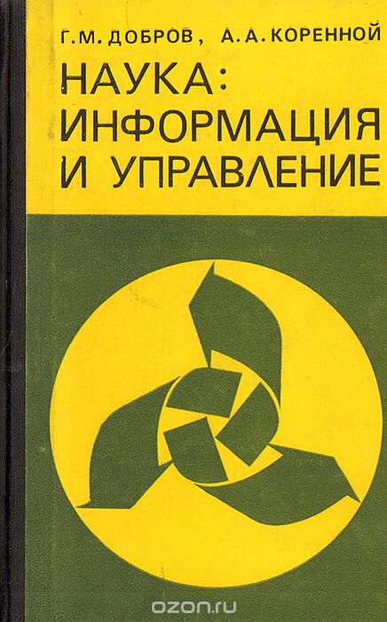 Г. М. Добров, А. А. Коренной / Наука: информация и управление. (Информационные проблемы управления наукой) / Изложены результаты системного изучения и обобщения опыта ...