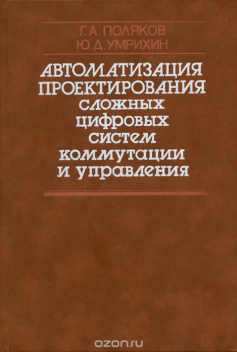 Г. А. Поляков, Ю. Д. Умрихин / Автоматизация проектирования сложных цифровых систем коммутации и управления / Монография содержит изложение основных проблем создания ... Г. А. Поляков, Ю. Д. Умрихин / Автоматизация проектирования сложных цифровых систем коммутации и управления / Монография содержит изложение основных проблем создания ...