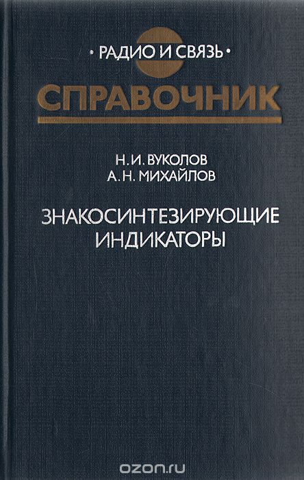 Н. И. Вуколов, А. Н. Михайлов / Знакосинтезирующие индикаторы / Приведены подробные справочные данные о серийно выпускаемых ...