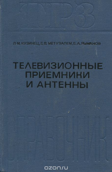 Л. М. Кузинец, Е. В. Метузалем, Е. А. Рыманов / Телевизионные приёмники и антенны / Приводится обширный справочный материал по телевизорам ...