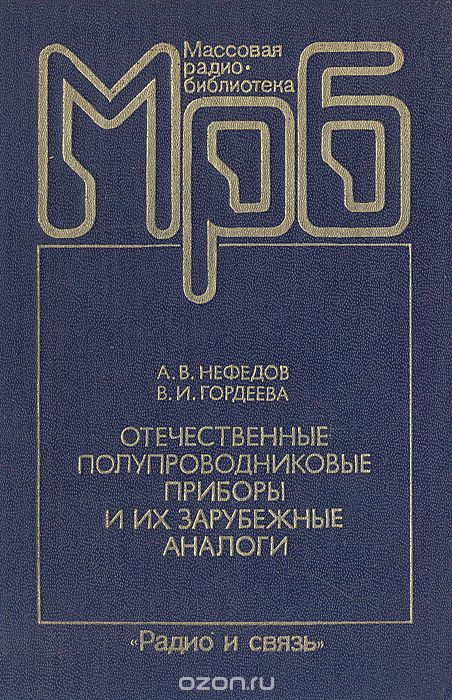 А. В. Нефедов, В. И. Гордеева / Отечественные полупроводниковые приборы и их зарубежные аналоги / Приведены сведения об условных обозначениях, электрических ...