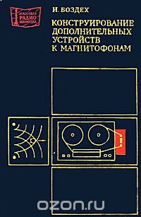 И. Боздех / Конструирование дополнительных устройств к магнитофонам / В книге чехословацкого инженера И.Боздеха в популярной форме ...