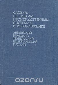 Б. С. Воскобойников, Б. И. Зайчик, С. М. Палей / Словарь по гибким производственным системам и робототехнике. Английский. Немецкий. Французский. Нидерландский / Словарь содержит около 5 600 терминов по робототехническим ...