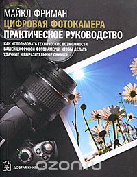 Майкл Фриман / Цифровая фотокамера. Практическое руководство / «Фишка» книги: Новая книга Майкла Фримана, автора бестселлеров ...