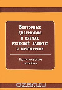  / Векторные диаграммы в схемах релейной защиты и автоматики / Приведены общие сведения о векторных диаграммах, применяемых в ...