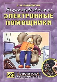 А. П. Кашкаров / Радиолюбителям: электронные помощники. Схемы для комфорта / В книге собраны принципиальные электрические схемы и описания ...