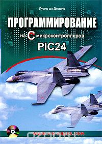 Лусио ди Джасио / Программирование на С микроконтроллеров PIC24 (+ CD-ROM) / Лусио ди Джасио, эксперт из компании Microchip, предлагает свой ... Лусио ди Джасио / Программирование на С микроконтроллеров PIC24 (+ CD-ROM) / Лусио ди Джасио, эксперт из компании Microchip, предлагает свой ...