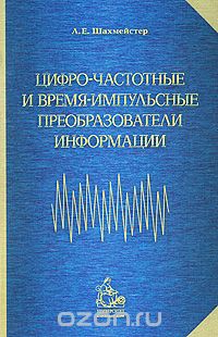 Л. Е. Шахмейстер / Цифро-частотные и время-импульсные преобразователи информации / Рассмотрены методы и схемотехнические решения построения ... Л. Е. Шахмейстер / Цифро-частотные и время-импульсные преобразователи информации / Рассмотрены методы и схемотехнические решения построения ...