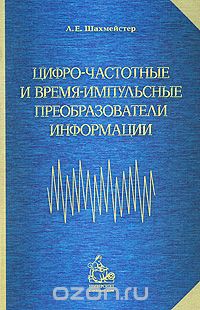 Л. Е. Шахмейстер / Цифро-частотные и время-импульсные преобразователи информации / Рассмотрены методы и схемотехнические решения построения ...