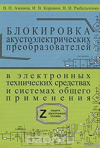 В. П. Аминов, И. В. Коровин, В. И. Рыбальченко / Блокировка акустоэлектрических преобразователей в электронных технических средствах и системах общего применения / Рассмотрены технические средства и представлен анализ ...