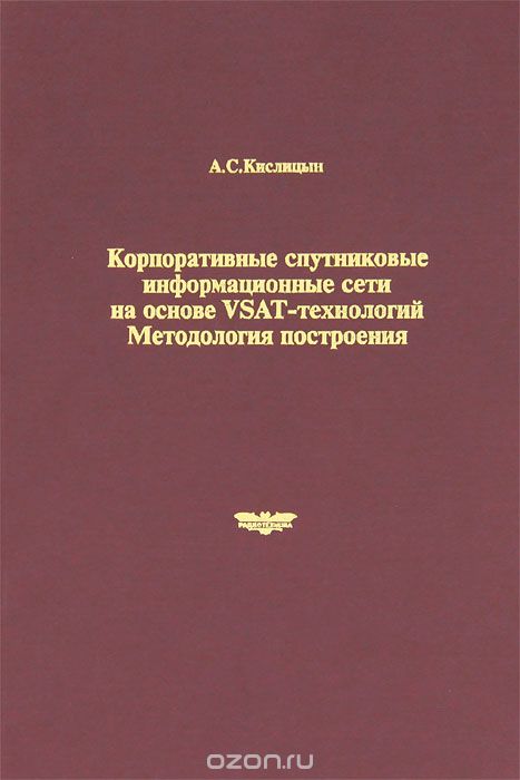 А. С. Кислицын / Корпоративные спутниковые информационные сети на основе VSAT-технологий. Методология построения / Рассмотрены основы методологии построения корпоративных ... А. С. Кислицын / Корпоративные спутниковые информационные сети на основе VSAT-технологий. Методология построения / Рассмотрены основы методологии построения корпоративных ...