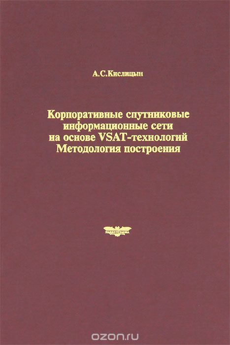 А. С. Кислицын / Корпоративные спутниковые информационные сети на основе VSAT-технологий. Методология построения / Рассмотрены основы методологии построения корпоративных ...