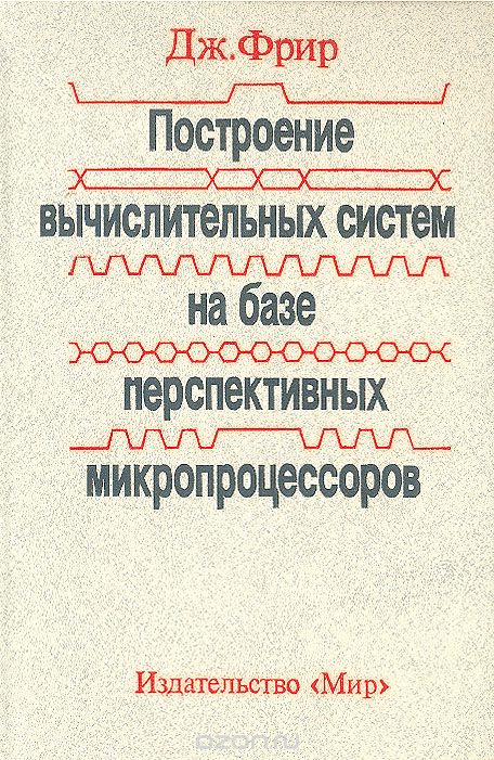 Дж. Фрир / Построение вычислительных систем на базе перспективных микропроцессоров / В книге английского специалиста отражены последние достижения ... Дж. Фрир / Построение вычислительных систем на базе перспективных микропроцессоров / В книге английского специалиста отражены последние достижения ...