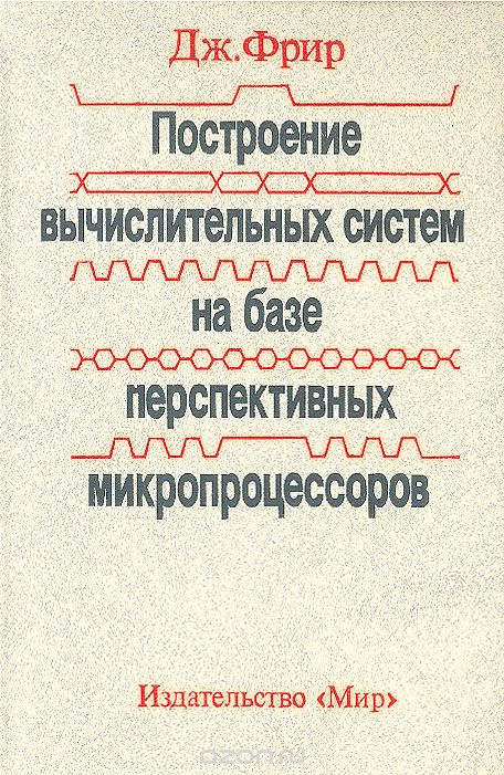 Дж. Фрир / Построение вычислительных систем на базе перспективных микропроцессоров / В книге английского специалиста отражены последние достижения ...