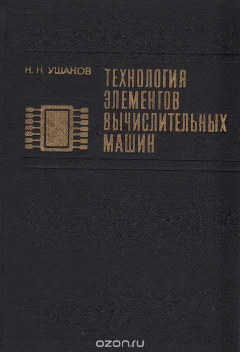 Н. Н. Ушаков / Технология элементов вычислительных машин / В книге изложены основные вопросы проектирования ...