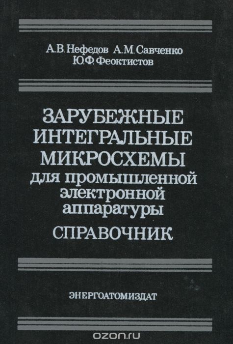 А. В. Нефедов, А. М. Савченко, Ю. Ф. Феоктистов / Зарубежные интегральные микросхемы для промышленной электронной аппаратуры. Справочник / Приведены условные обозначения, электрические параметры, ...