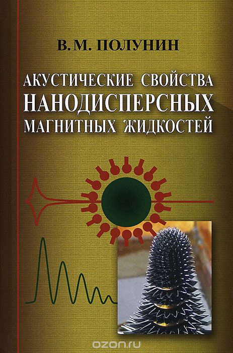 В. М. Полунин / Акустические свойства нанодисперсных магнитных жидкостей / В монографии систематизирован и подробно изложен круг вопросов, ...