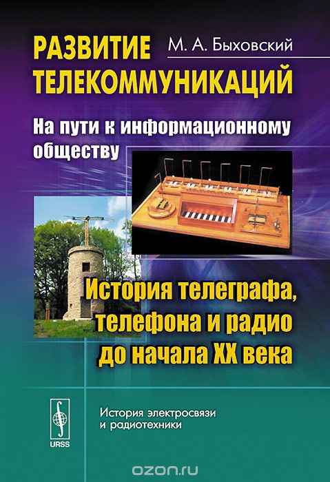 М. А. Быховский / Развитие телекоммуникаций. На пути к информационному обществу. История телеграфа, телефона и радио до начала XX века / Настоящая книга является первым в России учебным пособием по ... М. А. Быховский / Развитие телекоммуникаций. На пути к информационному обществу. История телеграфа, телефона и радио до начала XX века / Настоящая книга является первым в России учебным пособием по ...