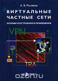 А. В. Росляков / Виртуальные частные сети. Основы построения и применения / В монографии изложены основные принципы построения виртуальных ...